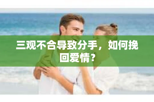 三观不合导致分手，如何挽回爱情？