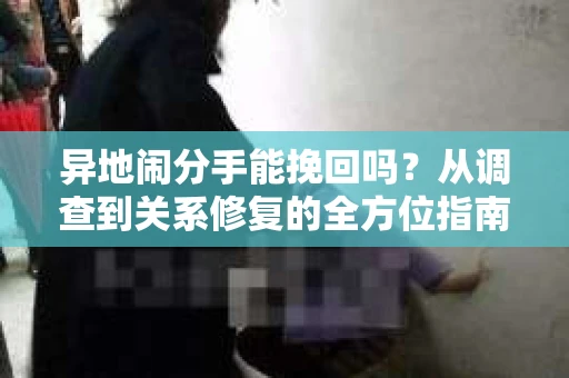 异地闹分手能挽回吗？从调查到关系修复的全方位指南