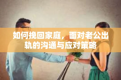 如何挽回家庭，面对老公出轨的沟通与应对策略