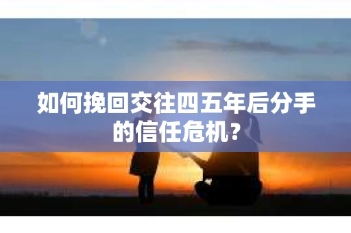 如何挽回交往四五年后分手的信任危机？