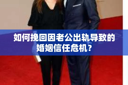 如何挽回因老公出轨导致的婚姻信任危机？