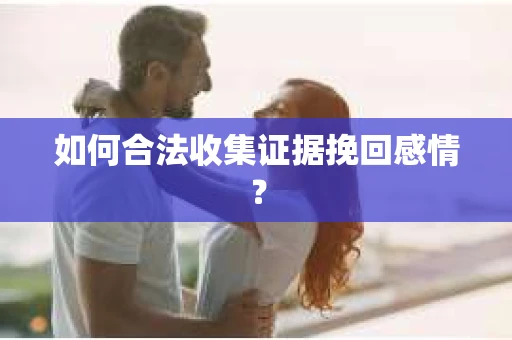 如何合法收集证据挽回感情？