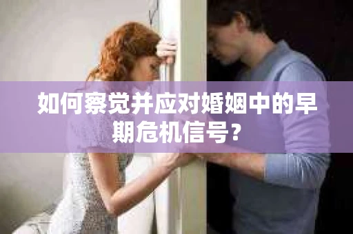 如何察觉并应对婚姻中的早期危机信号？