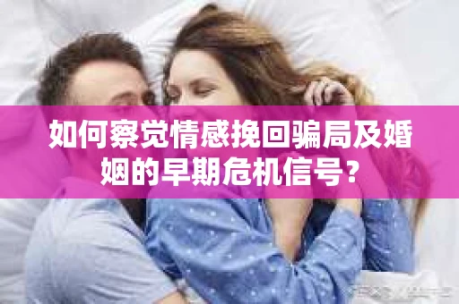 如何察觉情感挽回骗局及婚姻的早期危机信号？