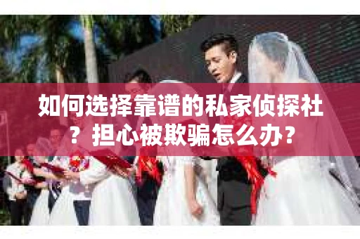 如何选择靠谱的私家侦探社？担心被欺骗怎么办？