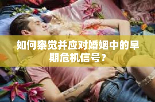 如何察觉并应对婚姻中的早期危机信号？