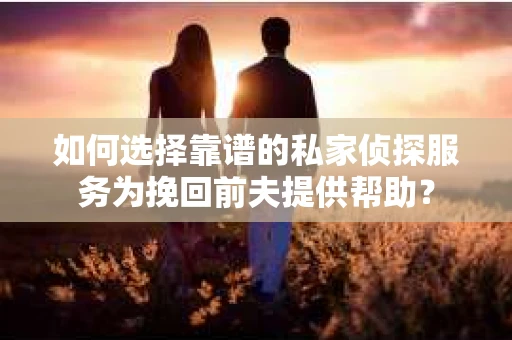 如何选择靠谱的私家侦探服务为挽回前夫提供帮助？
