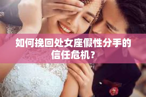 如何挽回处女座假性分手的信任危机？
