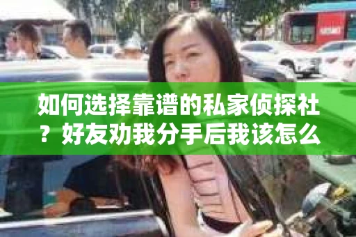 如何选择靠谱的私家侦探社？好友劝我分手后我该怎么办？