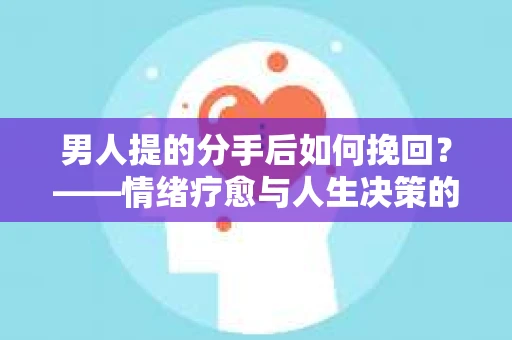 男人提的分手后如何挽回？——情绪疗愈与人生决策的干货指南