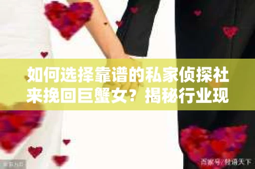 如何选择靠谱的私家侦探社来挽回巨蟹女？揭秘行业现状与陷阱，让你轻松避坑
