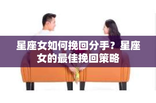 星座女如何挽回分手？星座女的最佳挽回策略