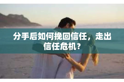 分手后如何挽回信任，走出信任危机？