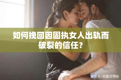 如何挽回因固执女人出轨而破裂的信任？