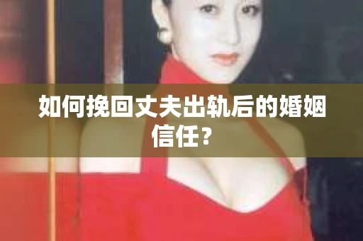 如何挽回丈夫出轨后的婚姻信任？