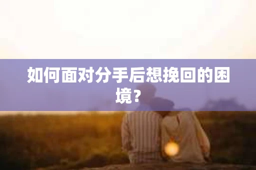 如何面对分手后想挽回的困境？