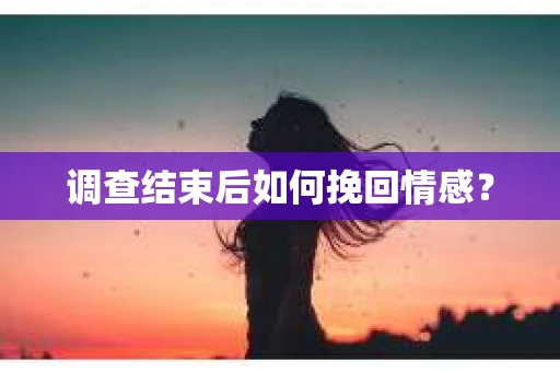 调查结束后如何挽回情感？