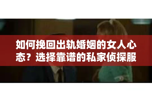 如何挽回出轨婚姻的女人心态？选择靠谱的私家侦探服务指南