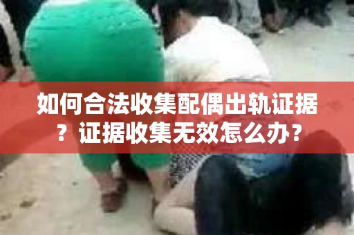 如何合法收集配偶出轨证据？证据收集无效怎么办？