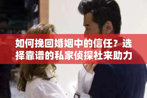 如何挽回婚姻中的信任？选择靠谱的私家侦探社来助力