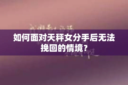 如何面对天秤女分手后无法挽回的情境？