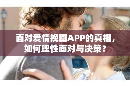 面对爱情挽回APP的真相，如何理性面对与决策？