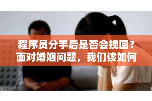 程序员分手后是否会挽回？面对婚姻问题，我们该如何应对？