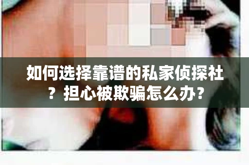 如何选择靠谱的私家侦探社？担心被欺骗怎么办？