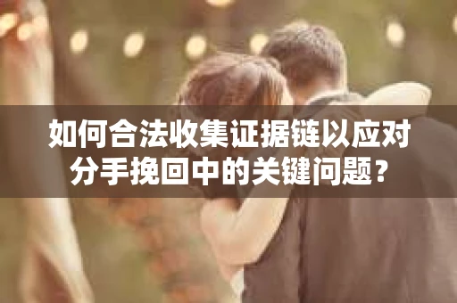如何合法收集证据链以应对分手挽回中的关键问题？