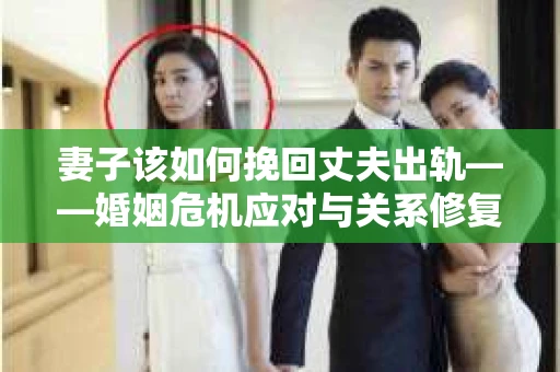 妻子该如何挽回丈夫出轨——婚姻危机应对与关系修复全攻略