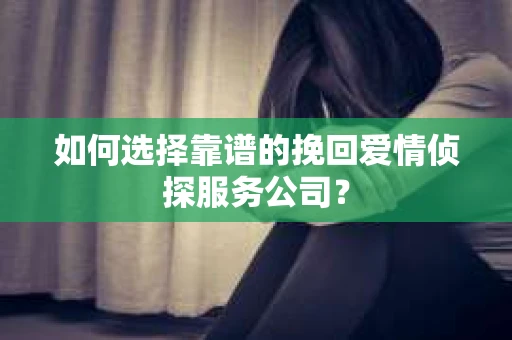 如何选择靠谱的挽回爱情侦探服务公司？