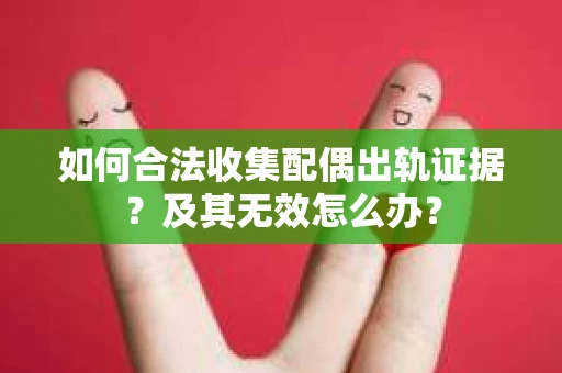 如何合法收集配偶出轨证据？及其无效怎么办？