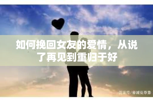 如何挽回女友的爱情，从说了再见到重归于好