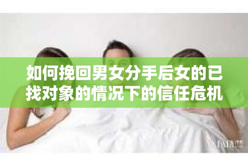如何挽回男女分手后女的已找对象的情况下的信任危机？