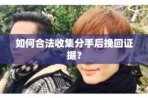如何合法收集分手后挽回证据？