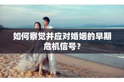 如何察觉并应对婚姻的早期危机信号？