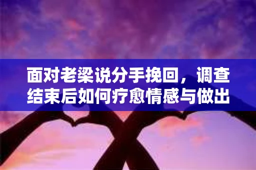 面对老梁说分手挽回，调查结束后如何疗愈情感与做出人生决策？