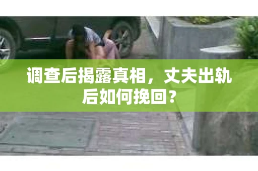 调查后揭露真相，丈夫出轨后如何挽回？