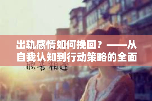 出轨感情如何挽回？——从自我认知到行动策略的全面解析
