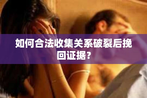 如何合法收集关系破裂后挽回证据？