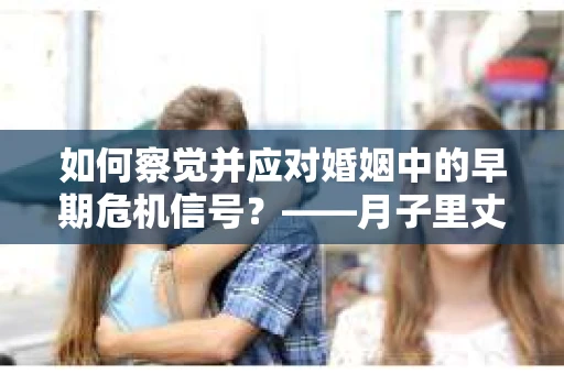 如何察觉并应对婚姻中的早期危机信号？——月子里丈夫出轨后的挽回策略
