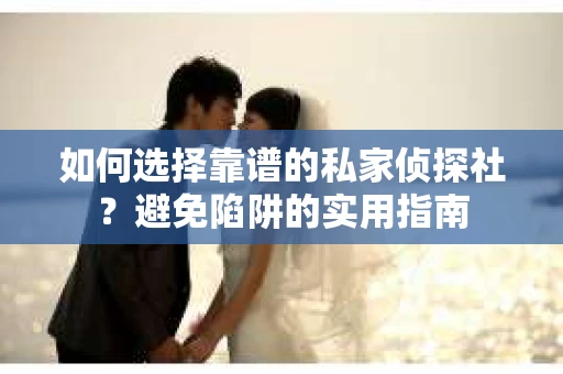 如何选择靠谱的私家侦探社？避免陷阱的实用指南