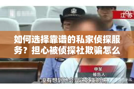 如何选择靠谱的私家侦探服务？担心被侦探社欺骗怎么办？