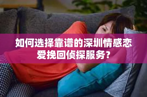 如何选择靠谱的深圳情感恋爱挽回侦探服务？