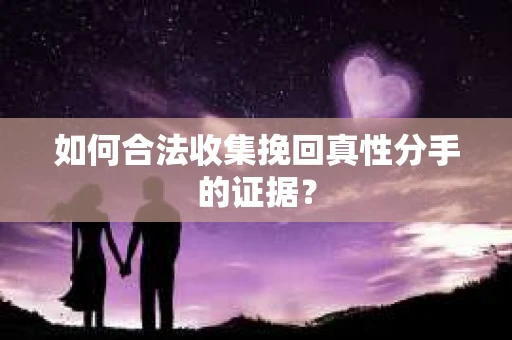 如何合法收集挽回真性分手的证据？