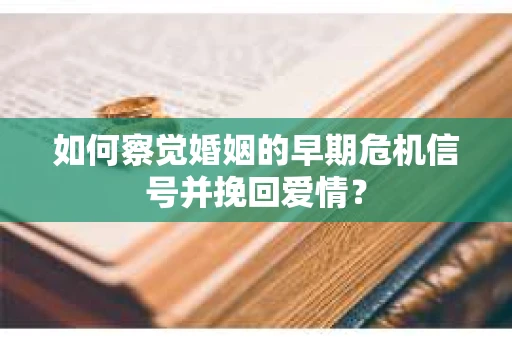 如何察觉婚姻的早期危机信号并挽回爱情？
