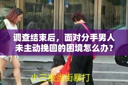 调查结束后，面对分手男人未主动挽回的困境怎么办？