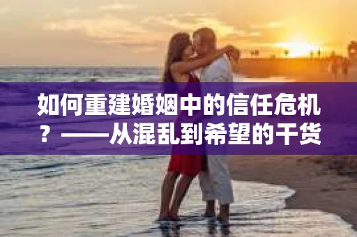 如何重建婚姻中的信任危机？——从混乱到希望的干货指南