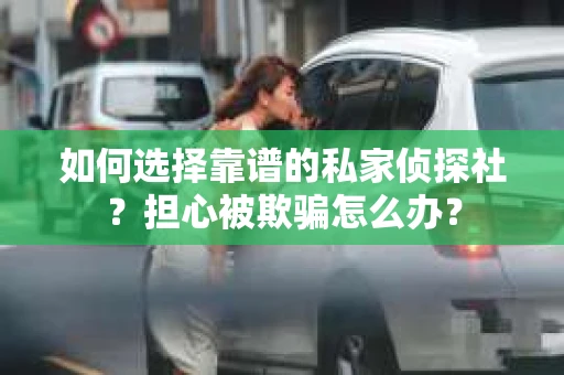 如何选择靠谱的私家侦探社？担心被欺骗怎么办？