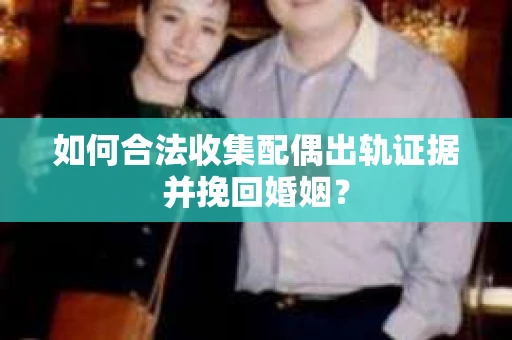 如何合法收集配偶出轨证据并挽回婚姻？